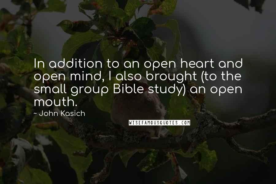 John Kasich Quotes: In addition to an open heart and open mind, I also brought (to the small group Bible study) an open mouth.