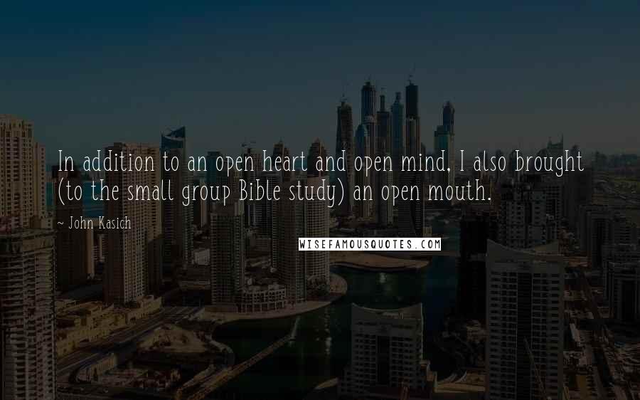 John Kasich Quotes: In addition to an open heart and open mind, I also brought (to the small group Bible study) an open mouth.