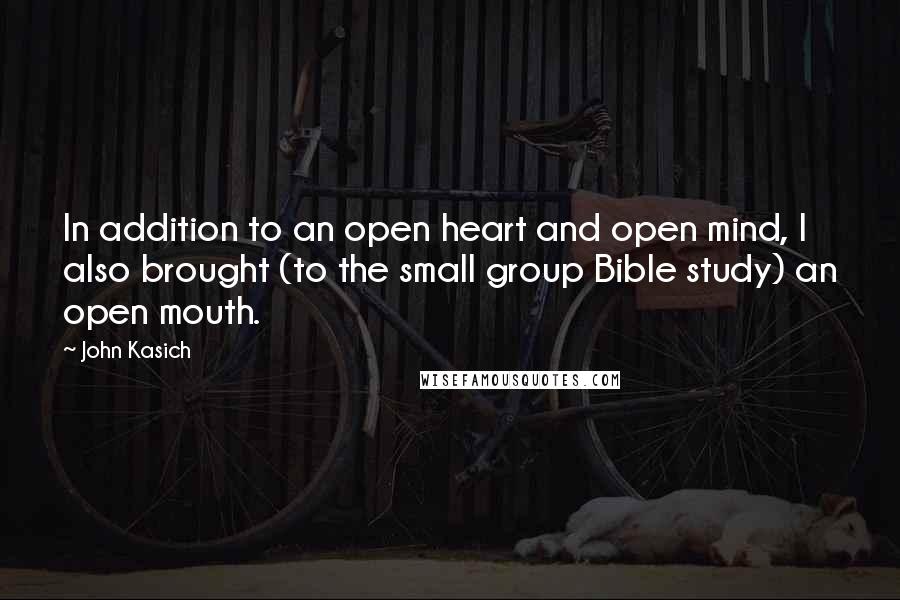 John Kasich Quotes: In addition to an open heart and open mind, I also brought (to the small group Bible study) an open mouth.