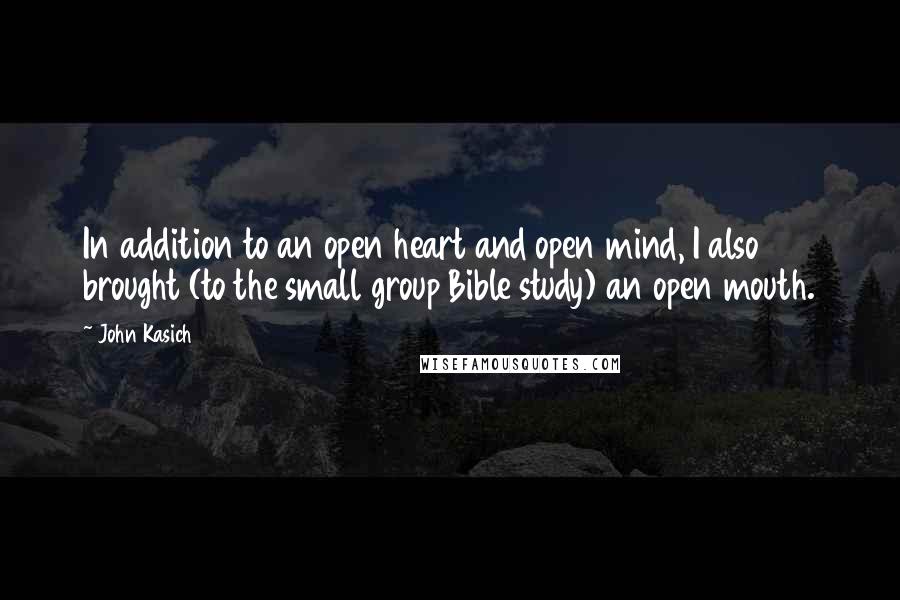 John Kasich Quotes: In addition to an open heart and open mind, I also brought (to the small group Bible study) an open mouth.