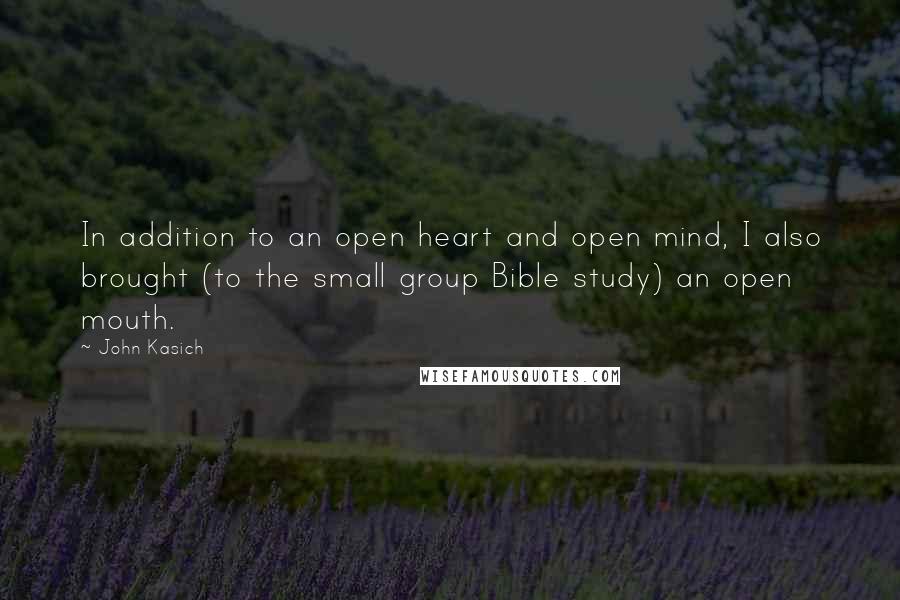 John Kasich Quotes: In addition to an open heart and open mind, I also brought (to the small group Bible study) an open mouth.