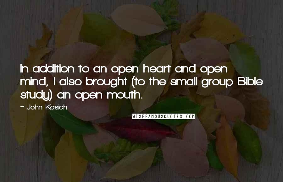 John Kasich Quotes: In addition to an open heart and open mind, I also brought (to the small group Bible study) an open mouth.