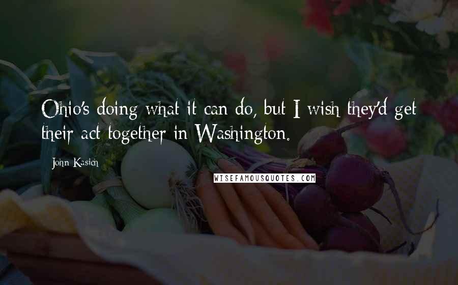John Kasich Quotes: Ohio's doing what it can do, but I wish they'd get their act together in Washington.