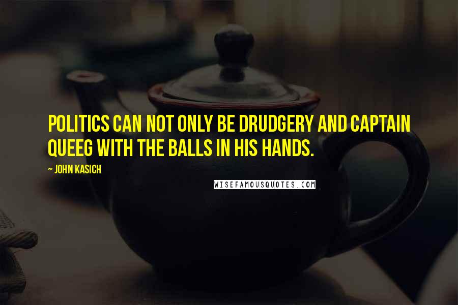 John Kasich Quotes: Politics can not only be drudgery and Captain Queeg with the balls in his hands.