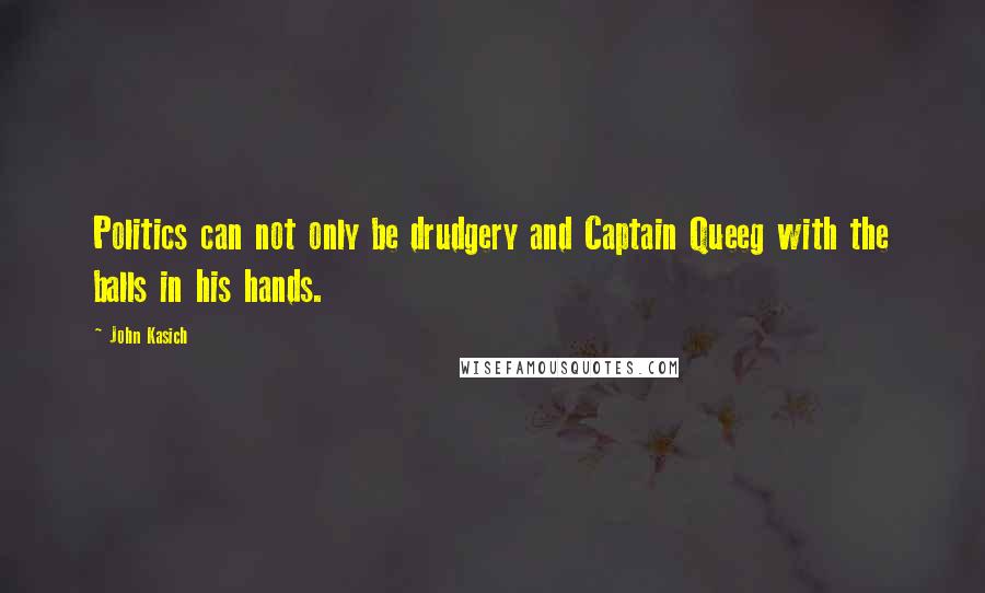 John Kasich Quotes: Politics can not only be drudgery and Captain Queeg with the balls in his hands.