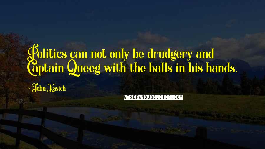 John Kasich Quotes: Politics can not only be drudgery and Captain Queeg with the balls in his hands.