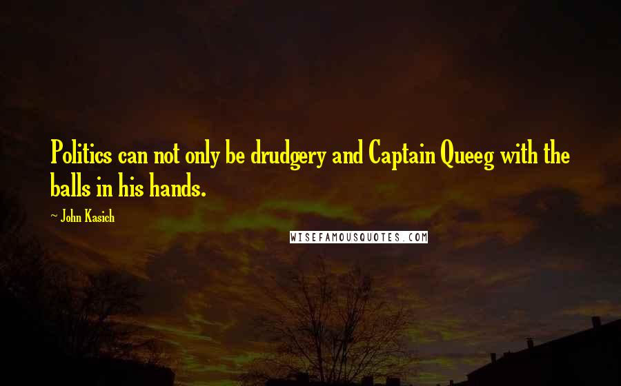 John Kasich Quotes: Politics can not only be drudgery and Captain Queeg with the balls in his hands.