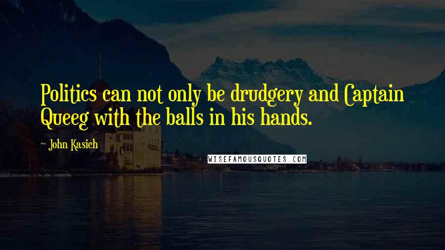 John Kasich Quotes: Politics can not only be drudgery and Captain Queeg with the balls in his hands.
