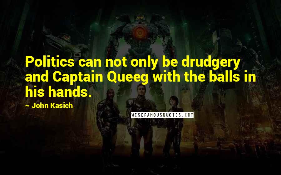 John Kasich Quotes: Politics can not only be drudgery and Captain Queeg with the balls in his hands.