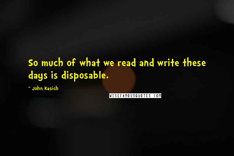 John Kasich Quotes: So much of what we read and write these days is disposable.
