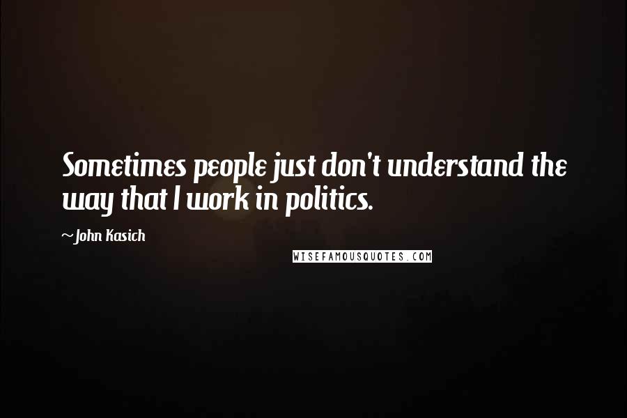 John Kasich Quotes: Sometimes people just don't understand the way that I work in politics.