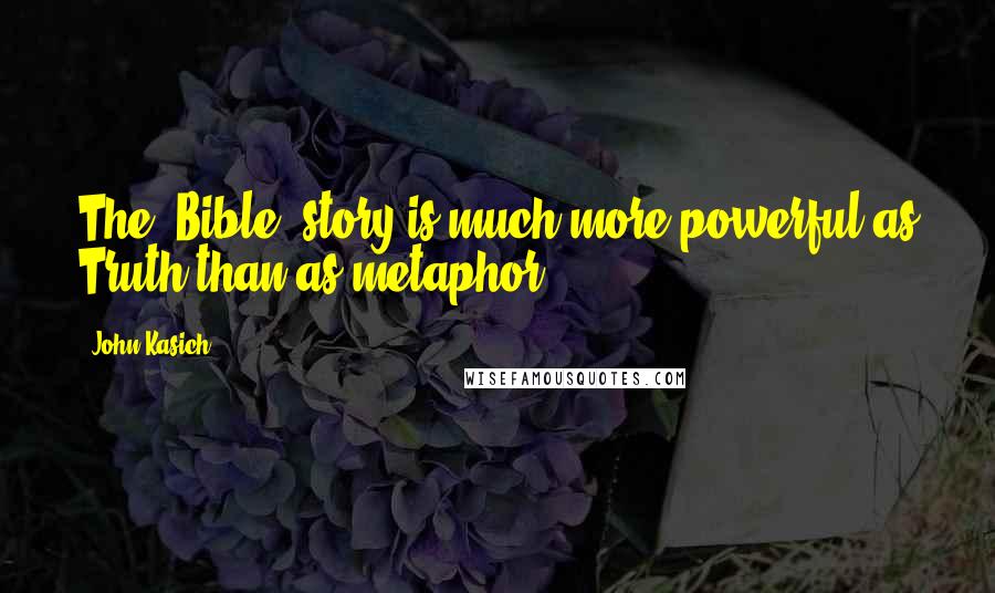 John Kasich Quotes: The (Bible) story is much more powerful as Truth than as metaphor.