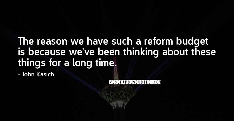 John Kasich Quotes: The reason we have such a reform budget is because we've been thinking about these things for a long time.