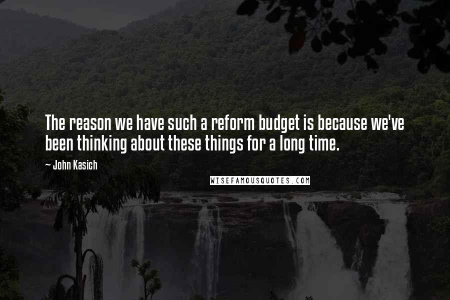 John Kasich Quotes: The reason we have such a reform budget is because we've been thinking about these things for a long time.