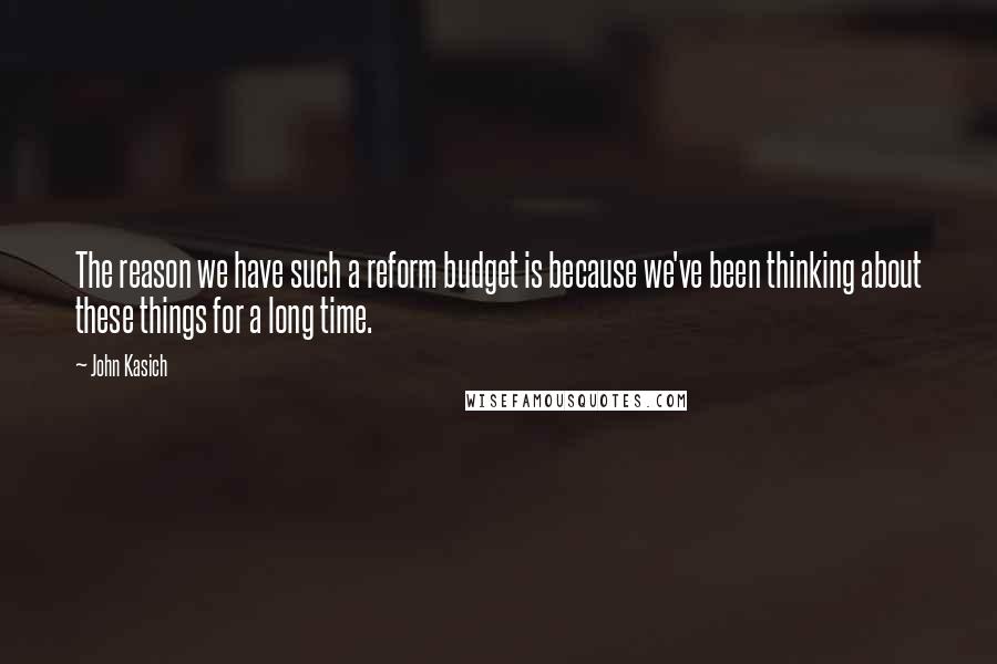 John Kasich Quotes: The reason we have such a reform budget is because we've been thinking about these things for a long time.