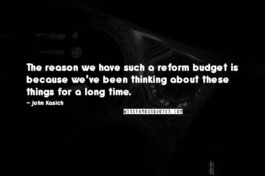 John Kasich Quotes: The reason we have such a reform budget is because we've been thinking about these things for a long time.