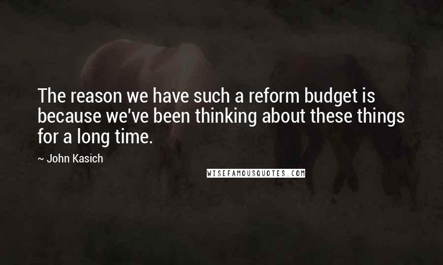 John Kasich Quotes: The reason we have such a reform budget is because we've been thinking about these things for a long time.