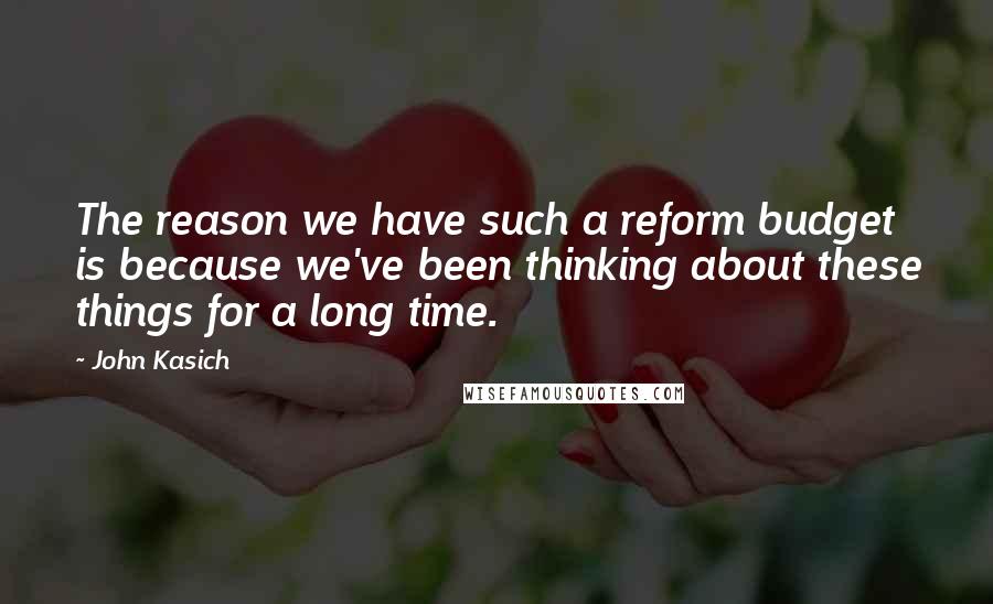 John Kasich Quotes: The reason we have such a reform budget is because we've been thinking about these things for a long time.