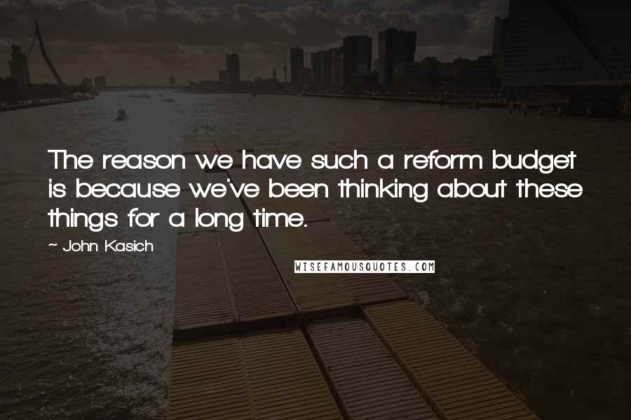 John Kasich Quotes: The reason we have such a reform budget is because we've been thinking about these things for a long time.