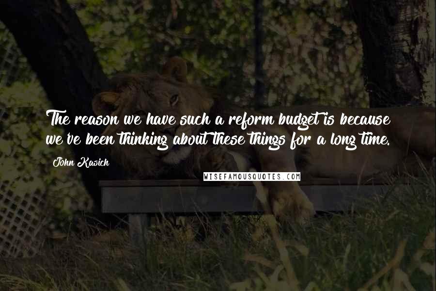 John Kasich Quotes: The reason we have such a reform budget is because we've been thinking about these things for a long time.