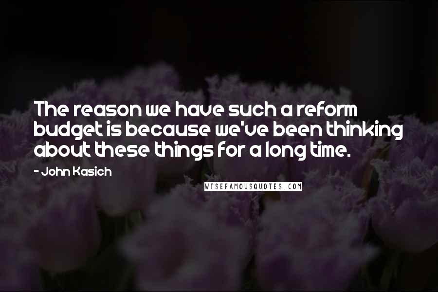 John Kasich Quotes: The reason we have such a reform budget is because we've been thinking about these things for a long time.