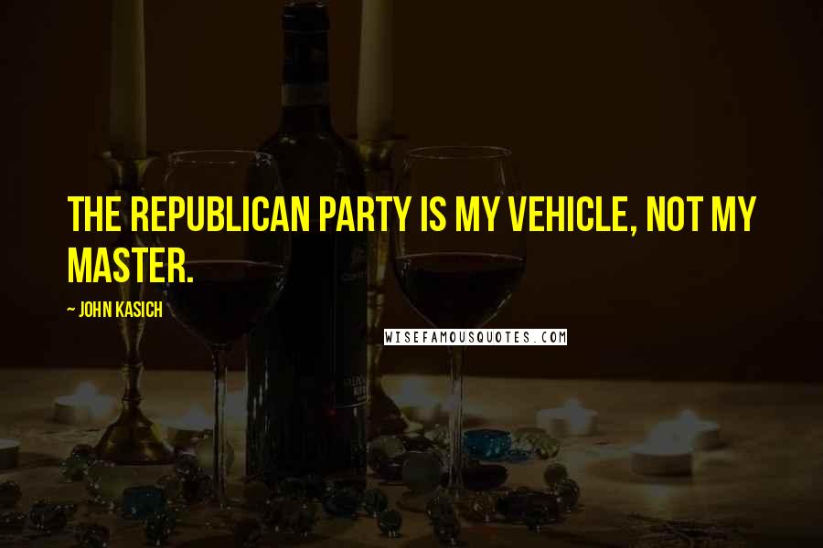 John Kasich Quotes: The republican party is my vehicle, not my master.