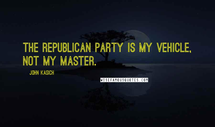 John Kasich Quotes: The republican party is my vehicle, not my master.