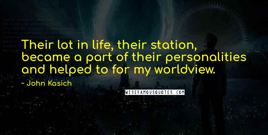 John Kasich Quotes: Their lot in life, their station, became a part of their personalities and helped to for my worldview.