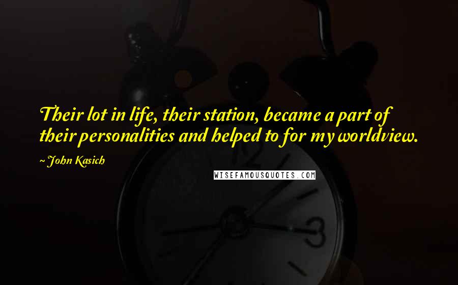 John Kasich Quotes: Their lot in life, their station, became a part of their personalities and helped to for my worldview.