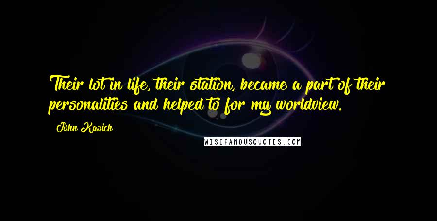 John Kasich Quotes: Their lot in life, their station, became a part of their personalities and helped to for my worldview.