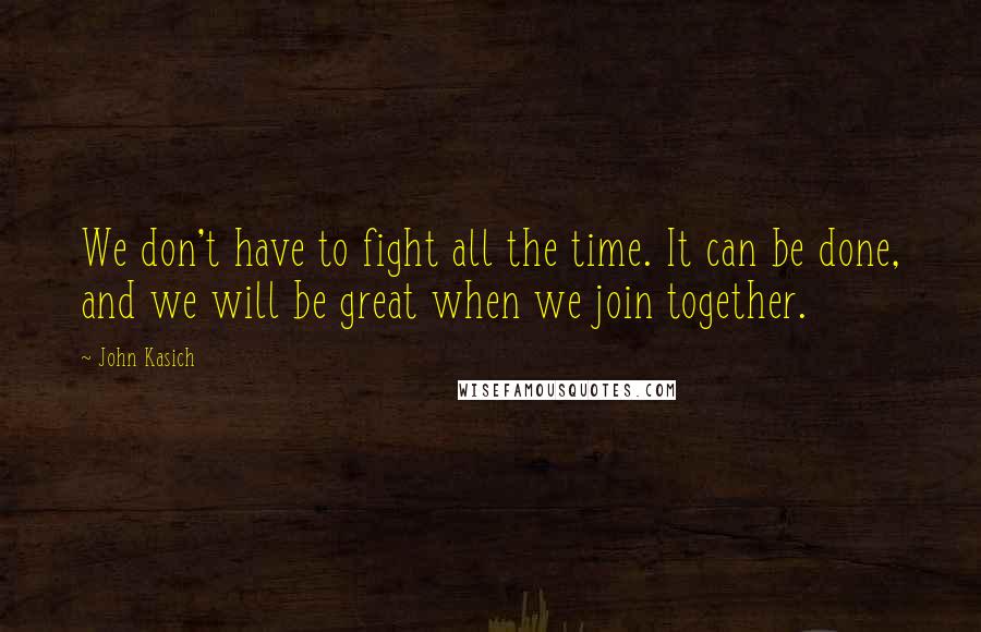 John Kasich Quotes: We don't have to fight all the time. It can be done, and we will be great when we join together.