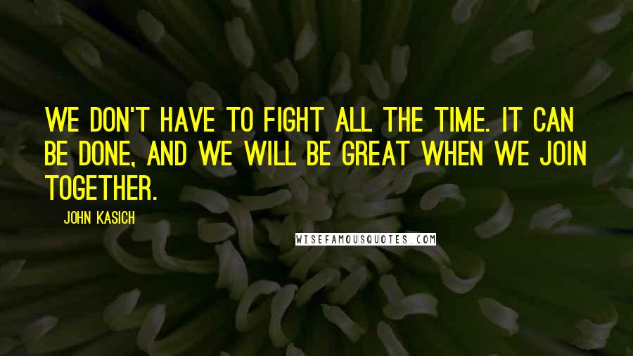 John Kasich Quotes: We don't have to fight all the time. It can be done, and we will be great when we join together.