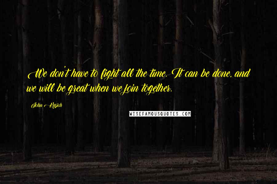 John Kasich Quotes: We don't have to fight all the time. It can be done, and we will be great when we join together.