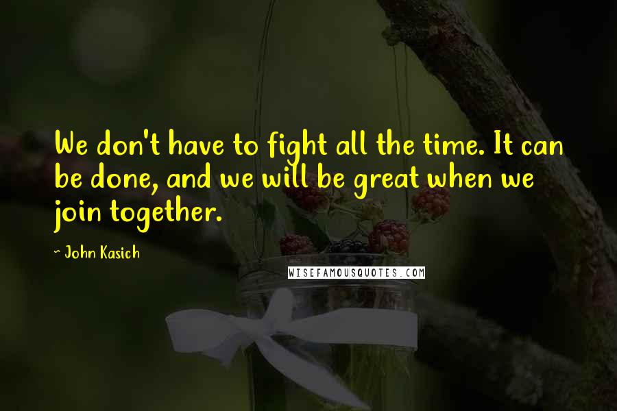 John Kasich Quotes: We don't have to fight all the time. It can be done, and we will be great when we join together.