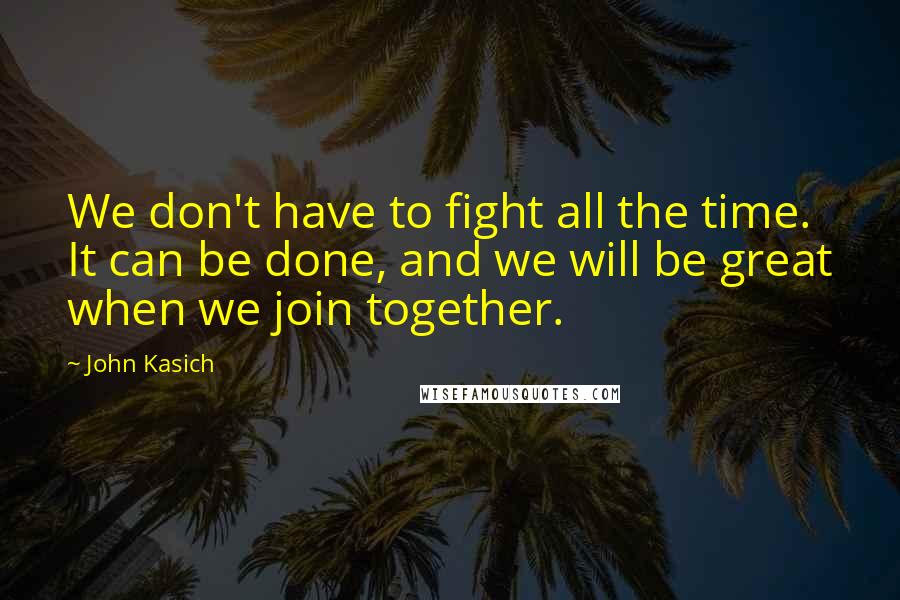 John Kasich Quotes: We don't have to fight all the time. It can be done, and we will be great when we join together.