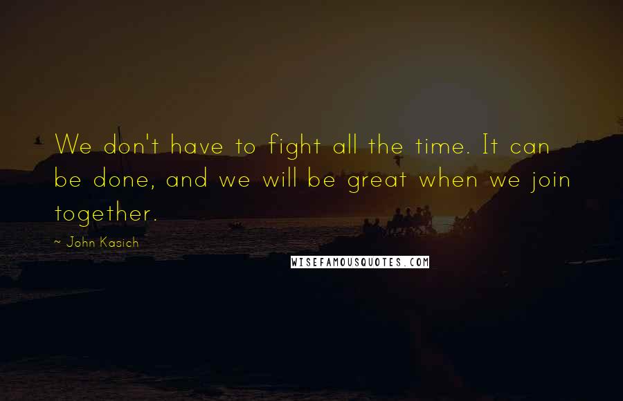 John Kasich Quotes: We don't have to fight all the time. It can be done, and we will be great when we join together.