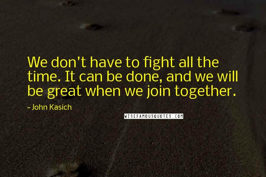 John Kasich Quotes: We don't have to fight all the time. It can be done, and we will be great when we join together.