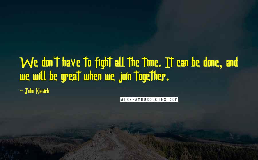 John Kasich Quotes: We don't have to fight all the time. It can be done, and we will be great when we join together.