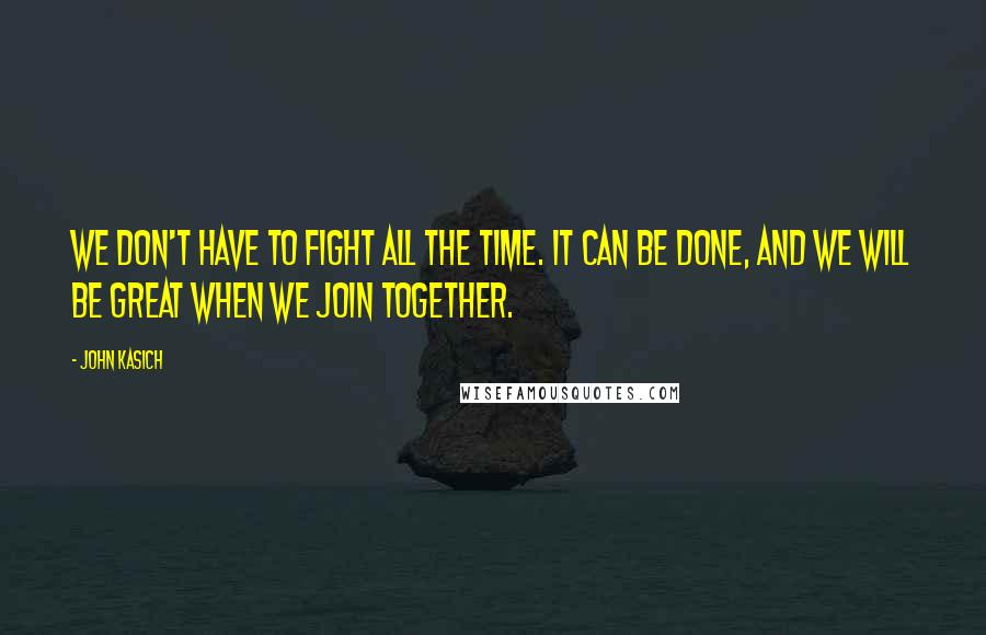 John Kasich Quotes: We don't have to fight all the time. It can be done, and we will be great when we join together.