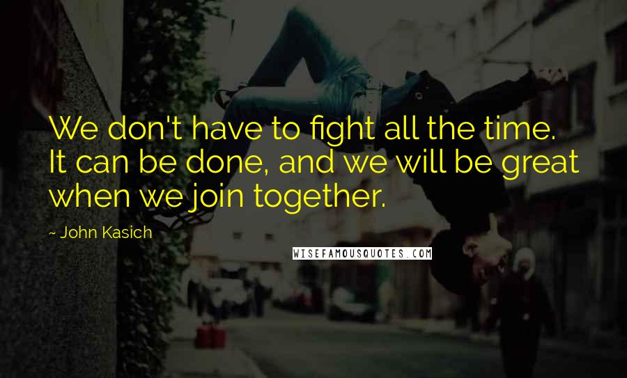 John Kasich Quotes: We don't have to fight all the time. It can be done, and we will be great when we join together.