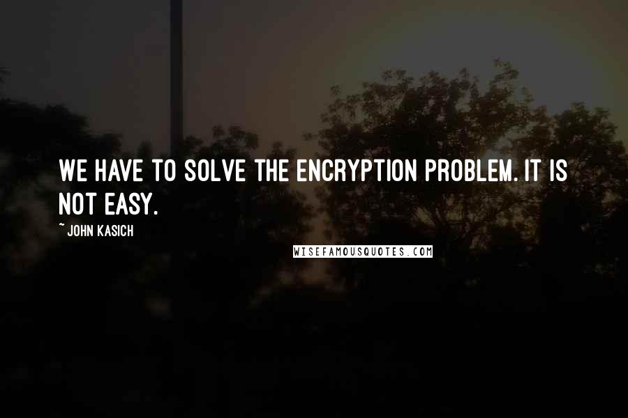 John Kasich Quotes: We have to solve the encryption problem. It is not easy.