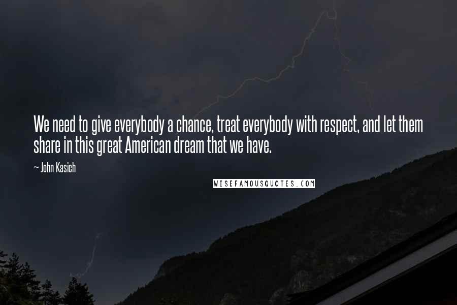 John Kasich Quotes: We need to give everybody a chance, treat everybody with respect, and let them share in this great American dream that we have.