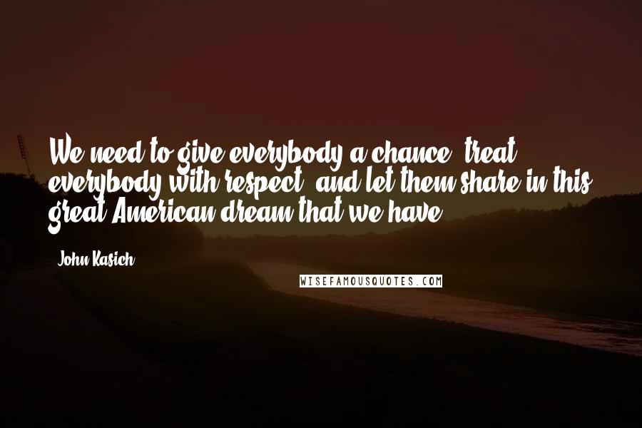 John Kasich Quotes: We need to give everybody a chance, treat everybody with respect, and let them share in this great American dream that we have.