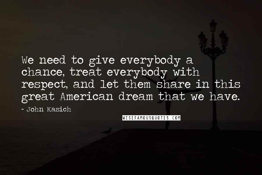John Kasich Quotes: We need to give everybody a chance, treat everybody with respect, and let them share in this great American dream that we have.