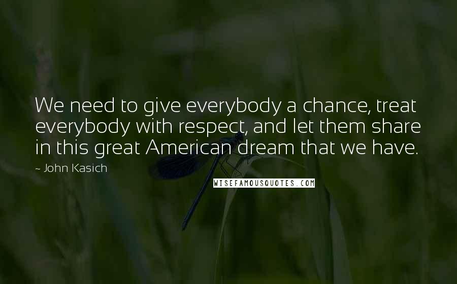 John Kasich Quotes: We need to give everybody a chance, treat everybody with respect, and let them share in this great American dream that we have.