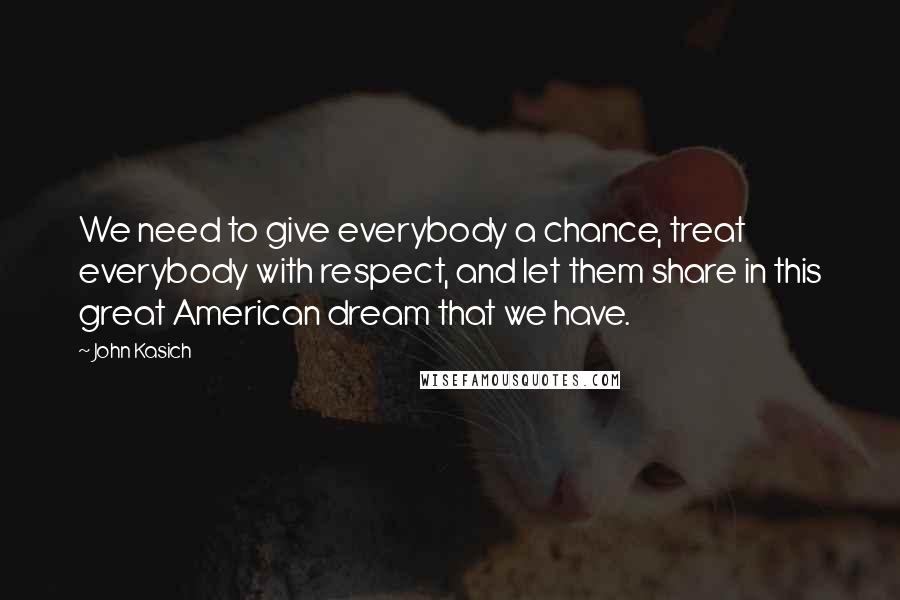 John Kasich Quotes: We need to give everybody a chance, treat everybody with respect, and let them share in this great American dream that we have.