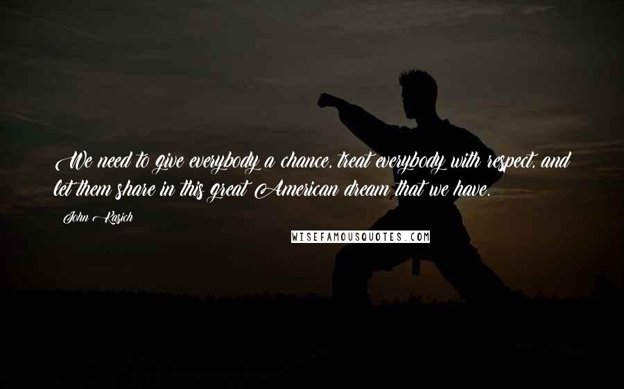 John Kasich Quotes: We need to give everybody a chance, treat everybody with respect, and let them share in this great American dream that we have.
