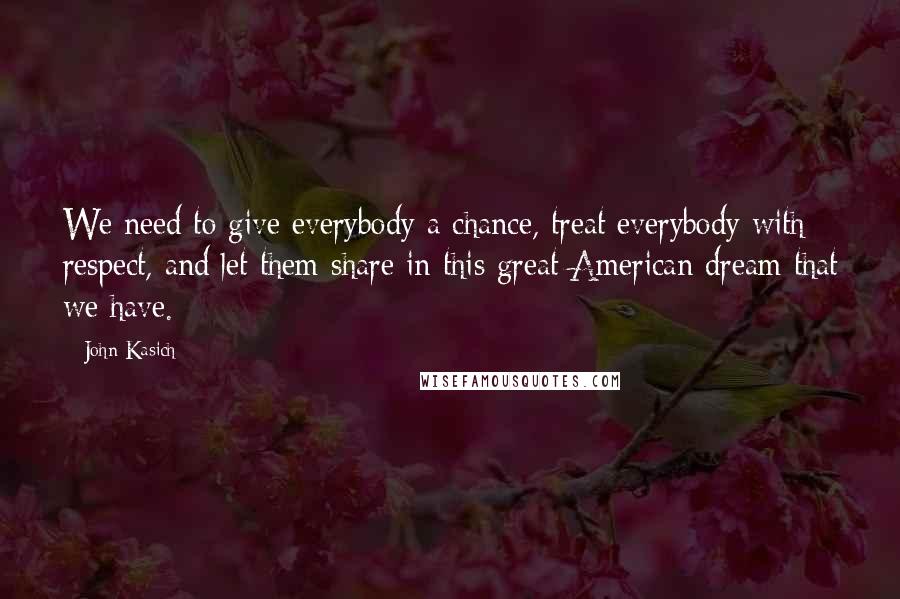 John Kasich Quotes: We need to give everybody a chance, treat everybody with respect, and let them share in this great American dream that we have.
