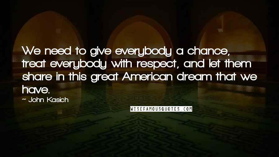 John Kasich Quotes: We need to give everybody a chance, treat everybody with respect, and let them share in this great American dream that we have.