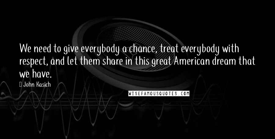 John Kasich Quotes: We need to give everybody a chance, treat everybody with respect, and let them share in this great American dream that we have.